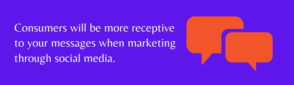 Consumers will be more receptive to your messages when marketing through social media.