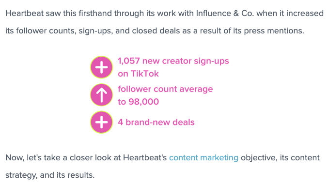 Heartbeat l'a vu de première main grâce à son travail avec Influence & Co. lorsqu'il a augmenté le nombre de ses abonnés, ses inscriptions et ses accords conclus à la suite de ses mentions dans la presse. 1 057 nouveaux créateurs inscrits. Augmentation du nombre moyen d'abonnés à 98 000. 4 offres inédites. Examinons maintenant de plus près l'objectif de marketing de contenu de Heartbeat, sa stratégie de contenu et ses résultats.